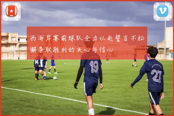 西海岸赛前球队全力以赴誓言不松懈争取胜利的决心与信心