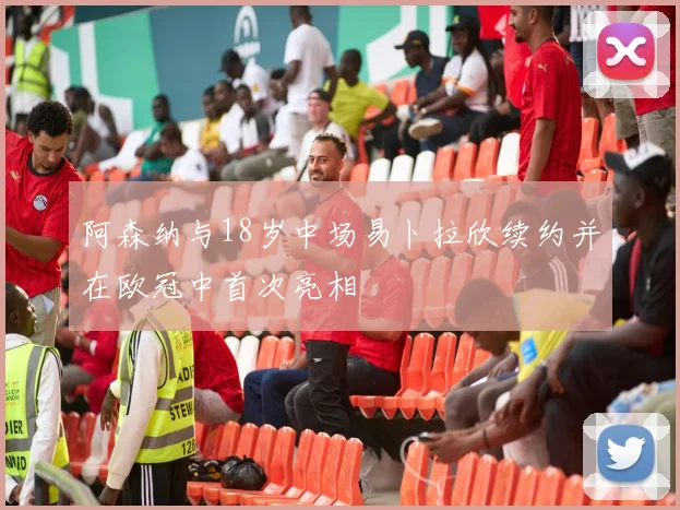 阿森纳与18岁中场易卜拉欣续约并在欧冠中首次亮相
