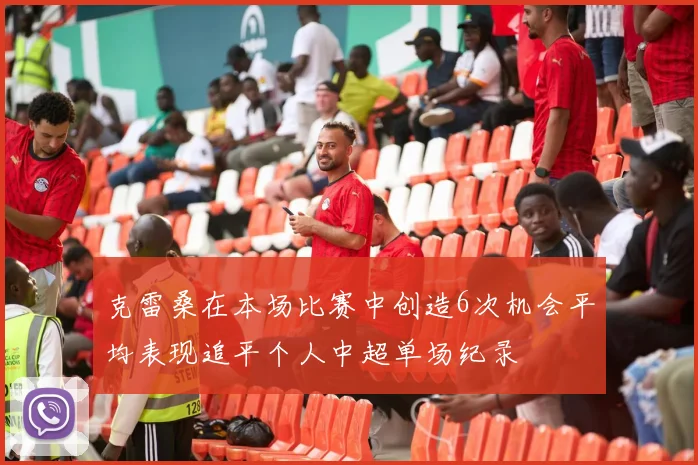 克雷桑在本场比赛中创造6次机会平均表现追平个人中超单场纪录