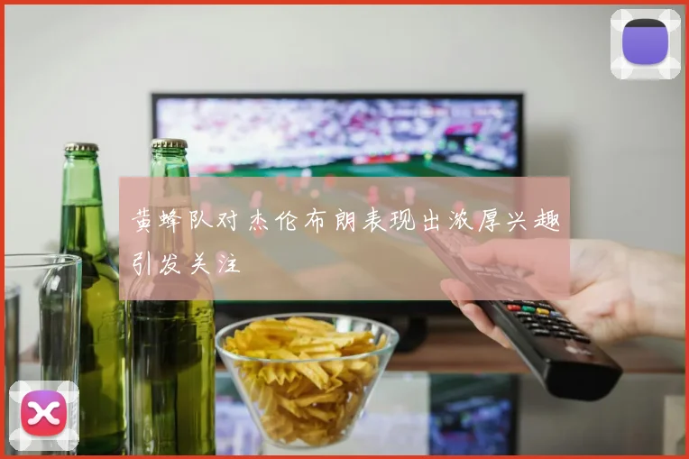 黄蜂队对杰伦布朗表现出浓厚兴趣引发关注
