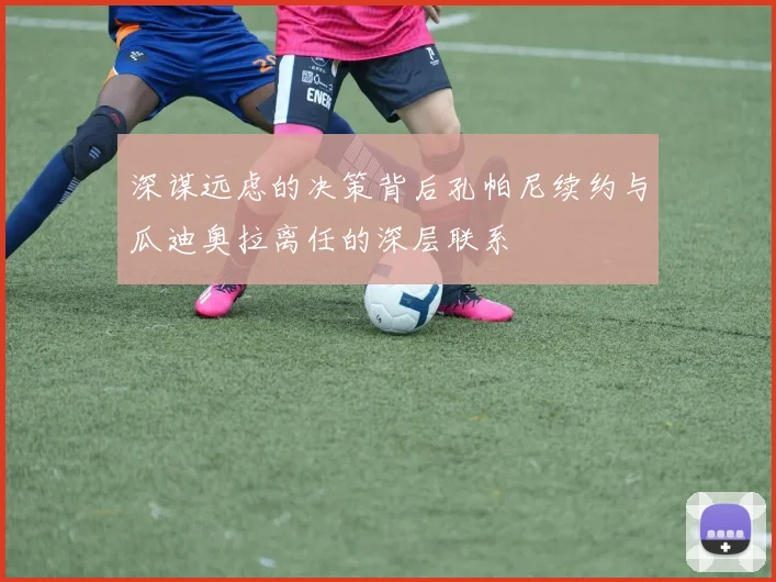 深谋远虑的决策背后孔帕尼续约与瓜迪奥拉离任的深层联系