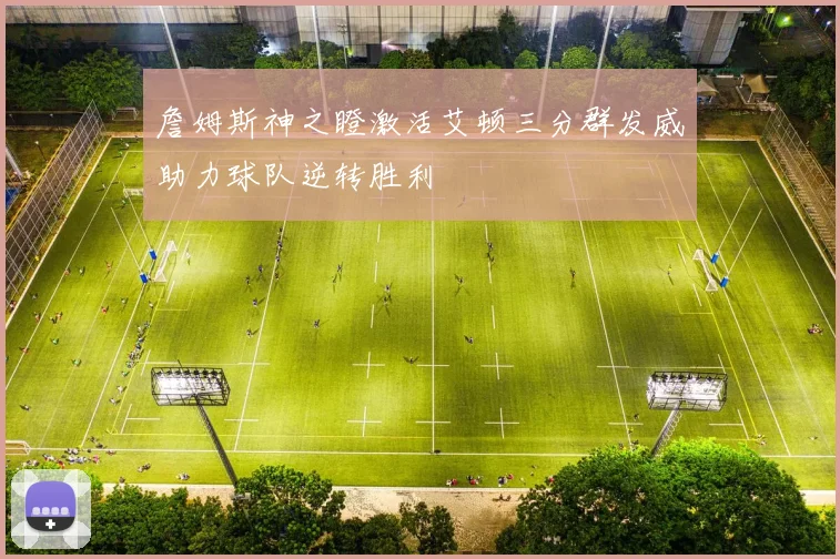 詹姆斯神之瞪激活艾顿三分群发威助力球队逆转胜利