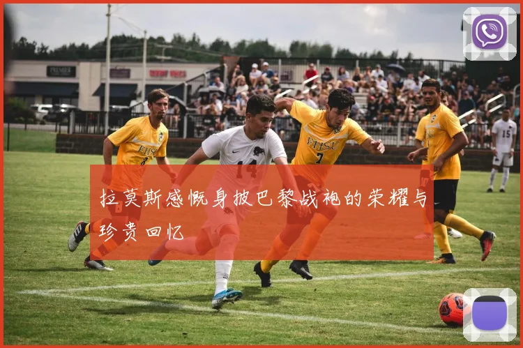 拉莫斯感慨身披巴黎战袍的荣耀与珍贵回忆
