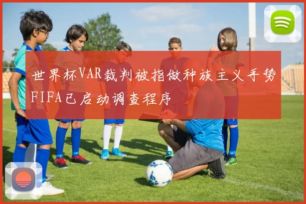 世界杯VAR裁判被指做种族主义手势FIFA已启动调查程序