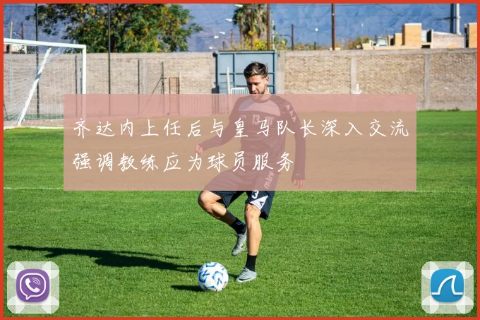 齐达内上任后与皇马队长深入交流强调教练应为球员服务