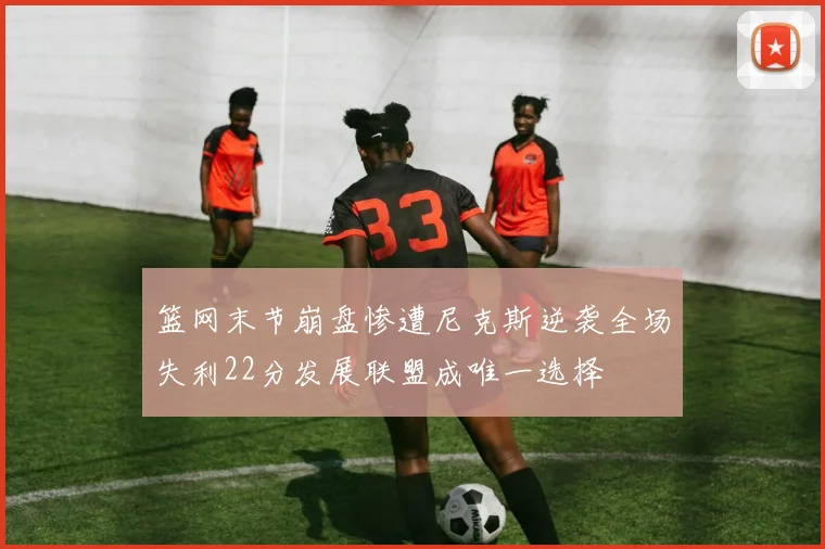 篮网末节崩盘惨遭尼克斯逆袭全场失利22分发展联盟成唯一选择