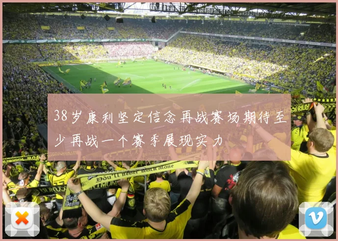38岁康利坚定信念再战赛场期待至少再战一个赛季展现实力