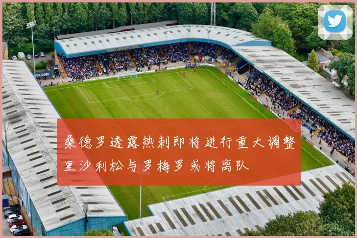 桑德罗透露热刺即将进行重大调整里沙利松与罗梅罗或将离队