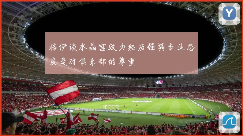 格伊谈水晶宫效力经历强调专业态度是对俱乐部的尊重