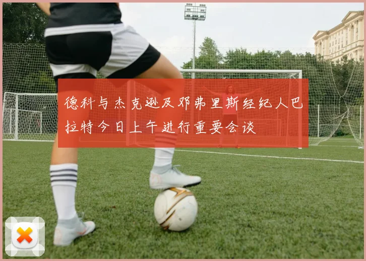 德科与杰克逊及邓弗里斯经纪人巴拉特今日上午进行重要会谈