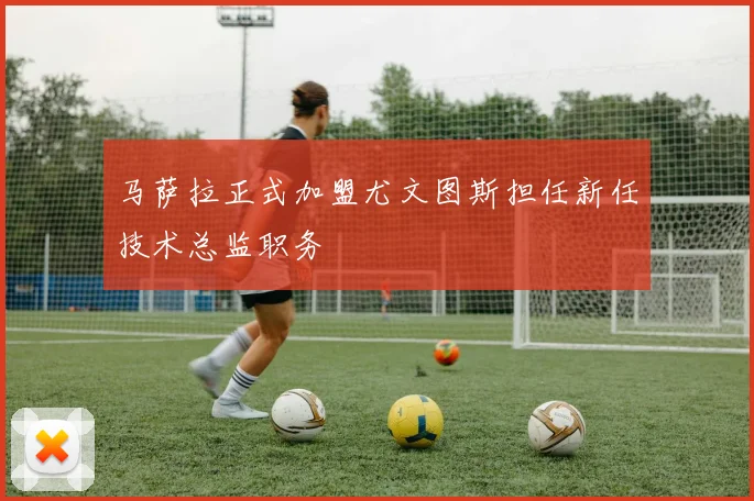马萨拉正式加盟尤文图斯担任新任技术总监职务