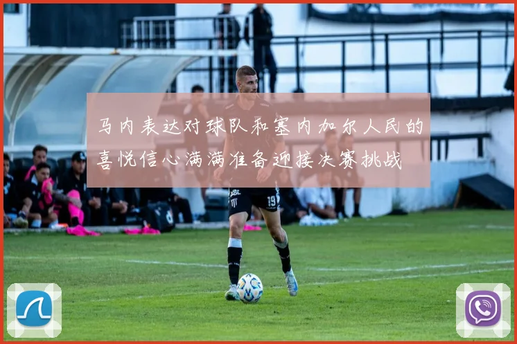 马内表达对球队和塞内加尔人民的喜悦信心满满准备迎接决赛挑战