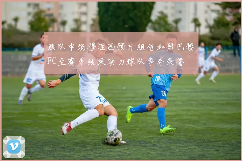 狼队中场穆涅西预计租借加盟巴黎FC至赛季结束助力球队争夺荣誉