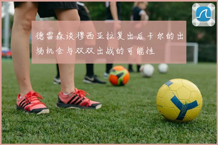 德雷森谈穆西亚拉复出后卡尔的出场机会与双双出战的可能性