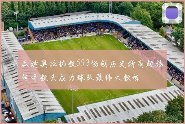 瓜迪奥拉执教593场创历史新高超越传奇教头成为球队最伟大教练