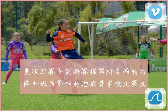 曼联新赛季英超赛程解析前两轮对阵升班马第四轮迎战曼市德比第九轮挑战蓝军