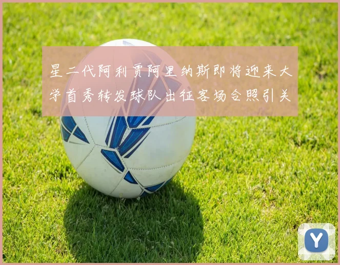 星二代阿利贾阿里纳斯即将迎来大学首秀转发球队出征客场合照引关注