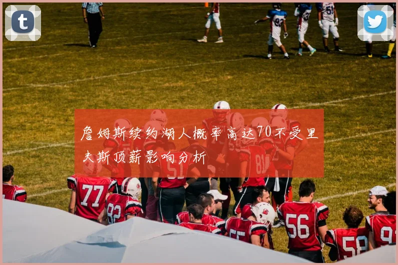 詹姆斯续约湖人概率高达70不受里夫斯顶薪影响分析