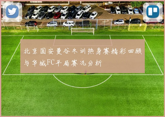 北京国安曼谷冬训热身赛精彩回顾与华城FC平局赛况分析
