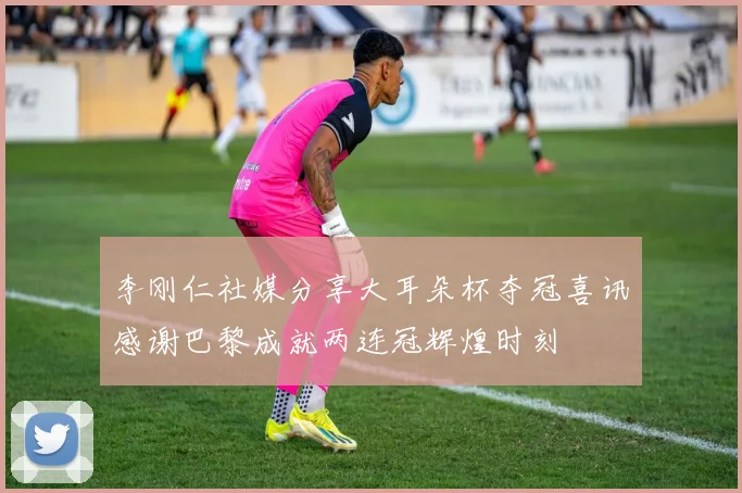 李刚仁社媒分享大耳朵杯夺冠喜讯感谢巴黎成就两连冠辉煌时刻