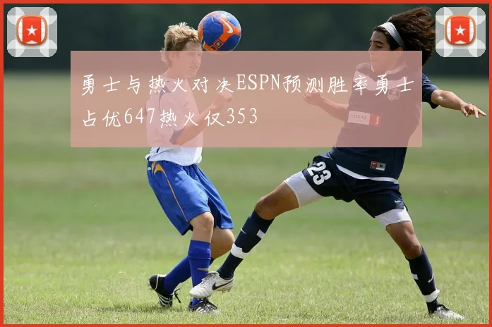 勇士与热火对决ESPN预测胜率勇士占优647热火仅353