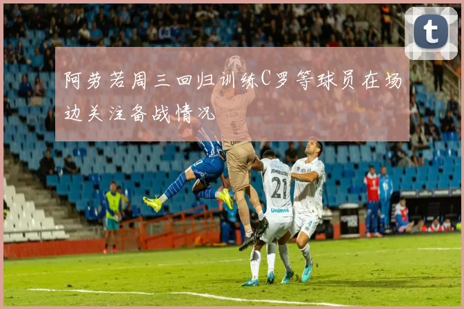 阿劳若周三回归训练C罗等球员在场边关注备战情况