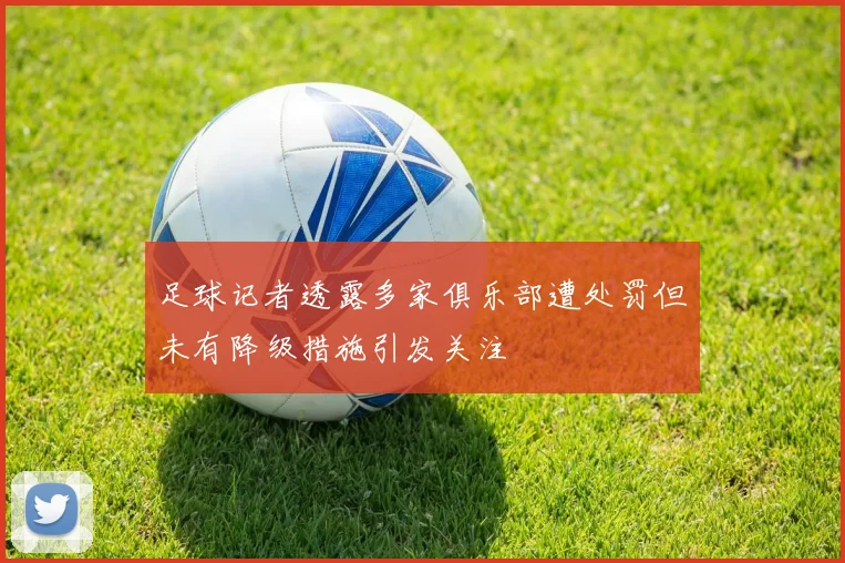 足球记者透露多家俱乐部遭处罚但未有降级措施引发关注