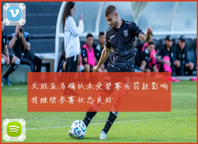 文班亚马确认未受禁赛或罚款影响将继续参赛状态良好