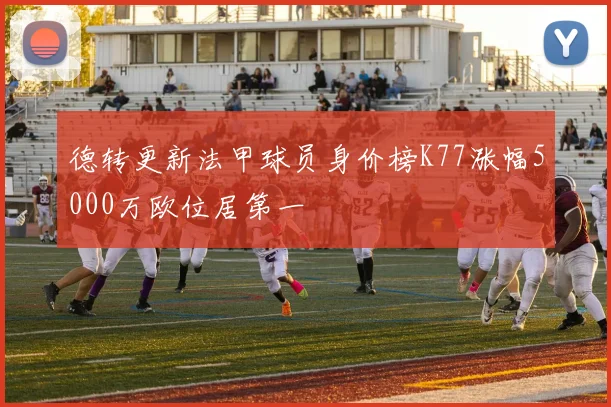 德转更新法甲球员身价榜K77涨幅5000万欧位居第一