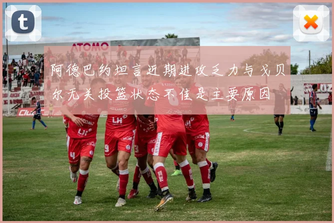 阿德巴约坦言近期进攻乏力与戈贝尔无关投篮状态不佳是主要原因