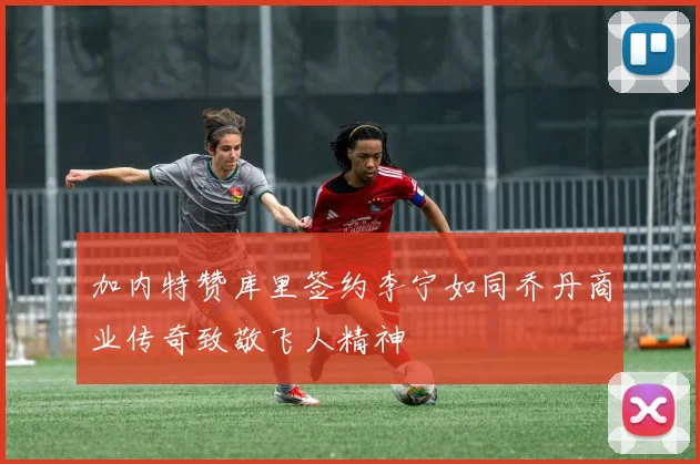 加内特赞库里签约李宁如同乔丹商业传奇致敬飞人精神