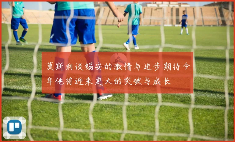 莫斯利谈锡安的激情与进步期待今年他将迎来更大的突破与成长