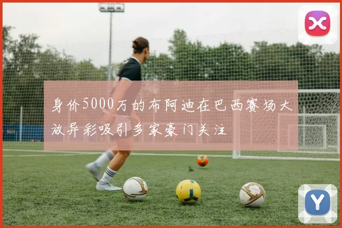 身价5000万的布阿迪在巴西赛场大放异彩吸引多家豪门关注