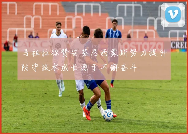 马祖拉称赞安芬尼西蒙斯努力提升防守技术成长源于不懈奋斗