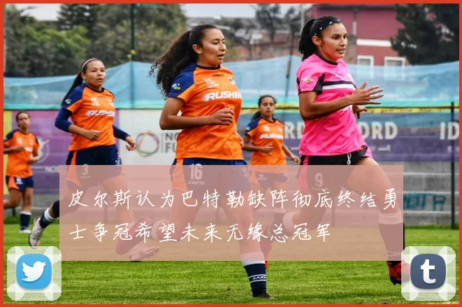 皮尔斯认为巴特勒缺阵彻底终结勇士争冠希望未来无缘总冠军