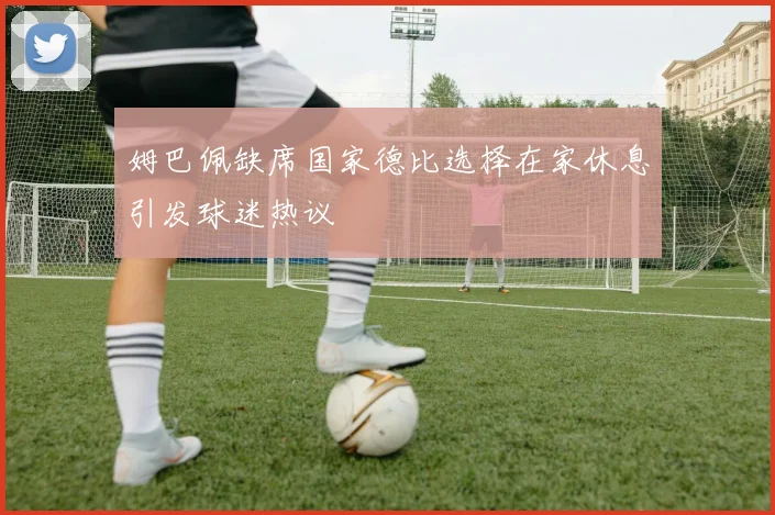 姆巴佩缺席国家德比选择在家休息引发球迷热议