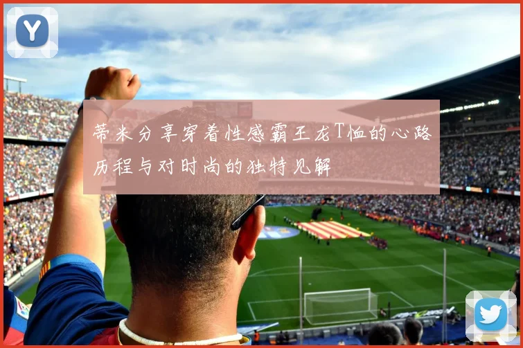 蒂米分享穿着性感霸王龙T恤的心路历程与对时尚的独特见解