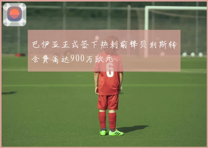 巴伊亚正式签下热刺前锋贝利斯转会费高达900万欧元