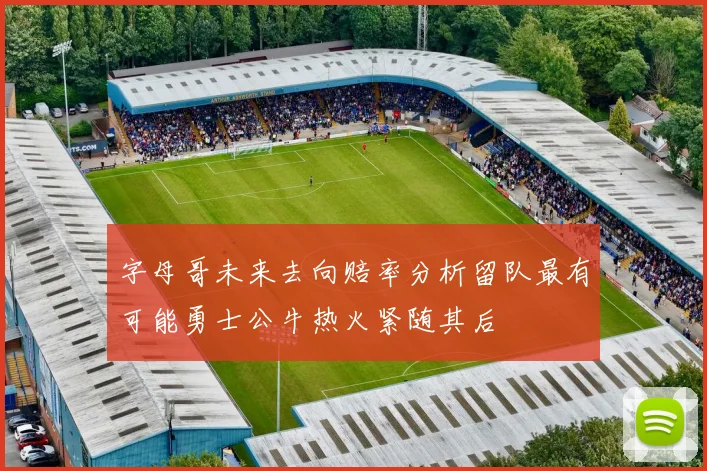 字母哥未来去向赔率分析留队最有可能勇士公牛热火紧随其后