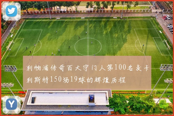 利物浦传奇百大守门人第100名麦卡利斯特150场19球的辉煌历程