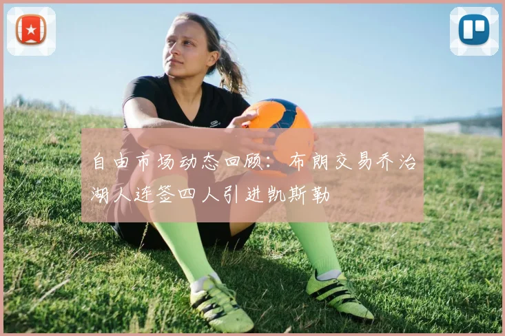 自由市场动态回顾：布朗交易乔治湖人连签四人引进凯斯勒